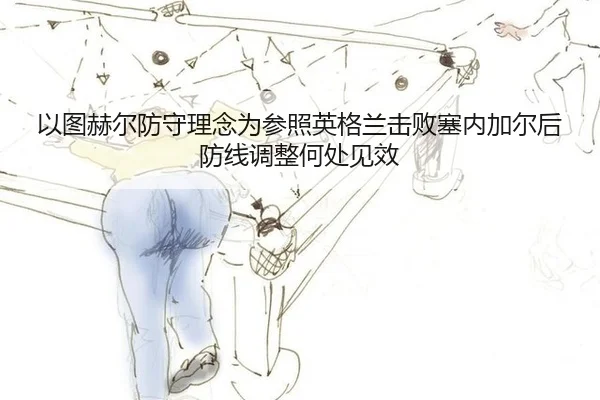 以图赫尔防守理念为参照英格兰击败塞内加尔后防线调整何处见效