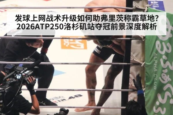 发球上网战术升级如何助弗里茨称霸草地?2026ATP250洛杉矶站夺冠前景深度解析