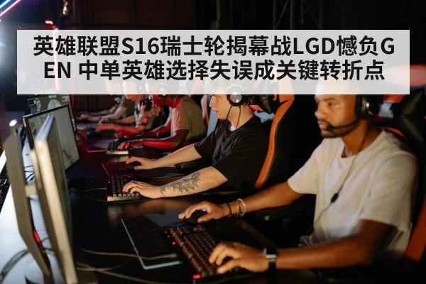 英雄联盟S16瑞士轮揭幕战LGD憾负GEN 中单英雄选择失误成关键转折点